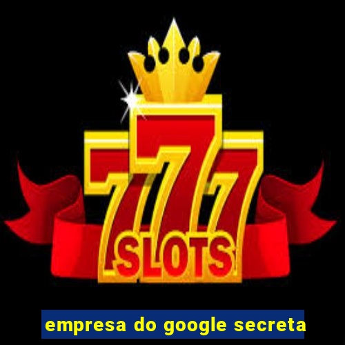 empresa do google secreta