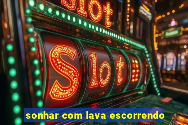 sonhar com lava escorrendo