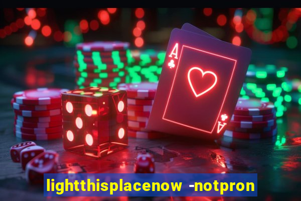 lightthisplacenow -notpron