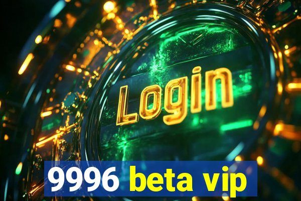 9996 beta vip