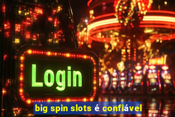 big spin slots é confiável