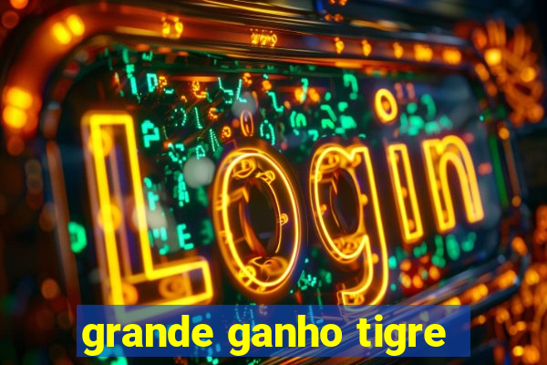 grande ganho tigre