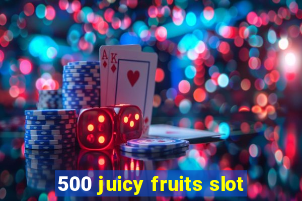 500 juicy fruits slot