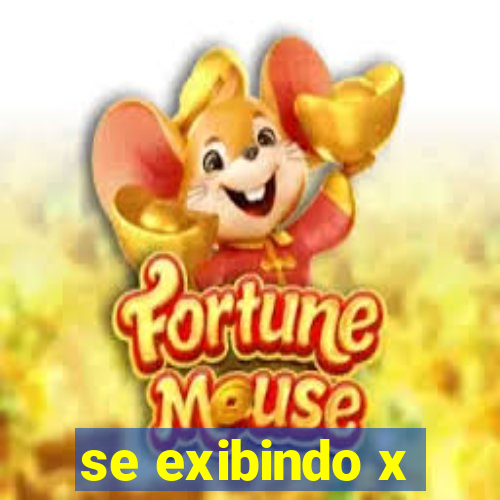 se exibindo x