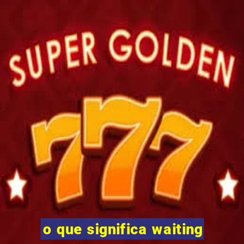 o que significa waiting