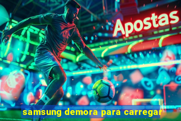 samsung demora para carregar