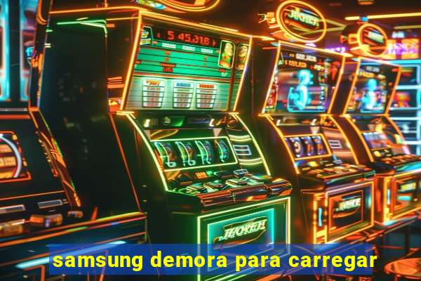 samsung demora para carregar