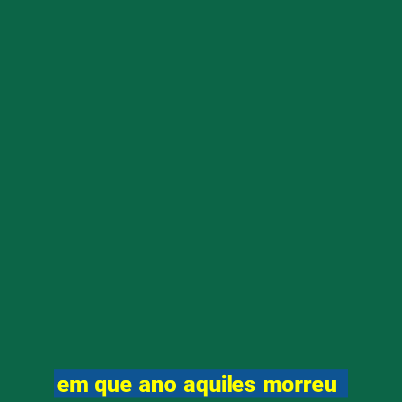 em que ano aquiles morreu