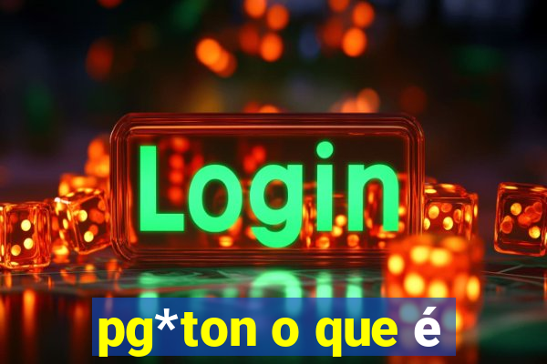 pg*ton o que é