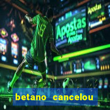 betano cancelou minha conta