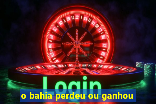 o bahia perdeu ou ganhou