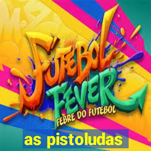 as pistoludas