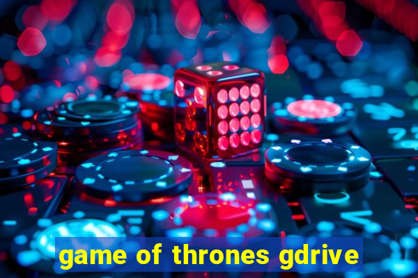 game of thrones gdrive