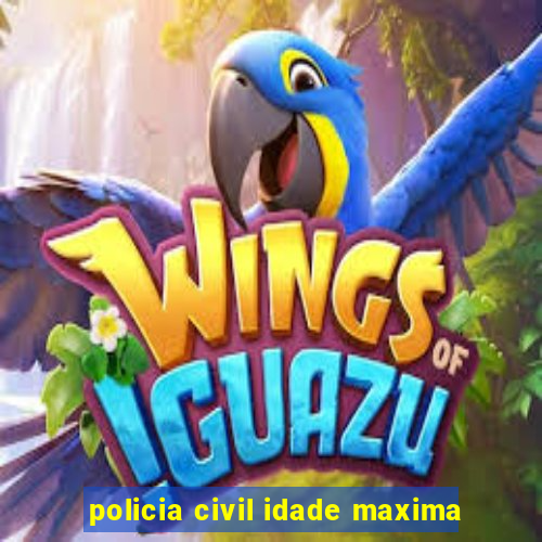 policia civil idade maxima