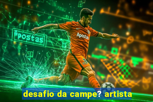 desafio da campe? artista