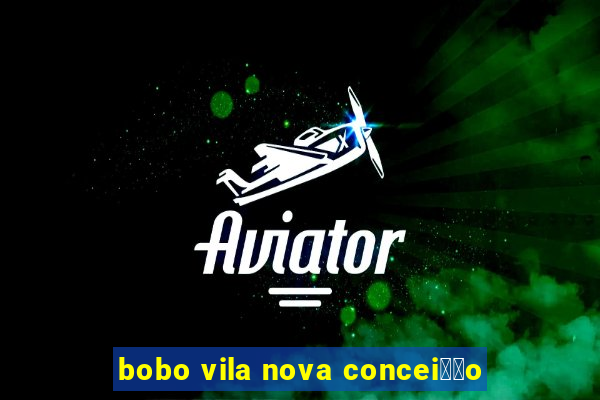 bobo vila nova concei莽茫o