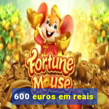 600 euros em reais