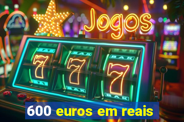 600 euros em reais