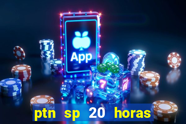 ptn sp 20 horas de hoje