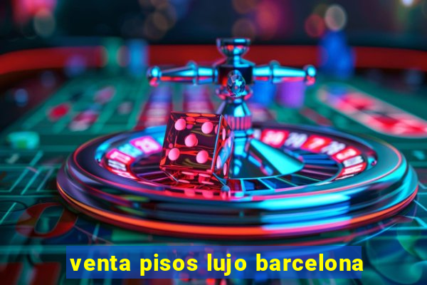 venta pisos lujo barcelona