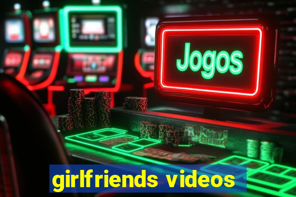 girlfriends videos