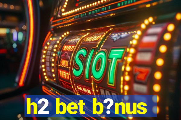 h2 bet b?nus