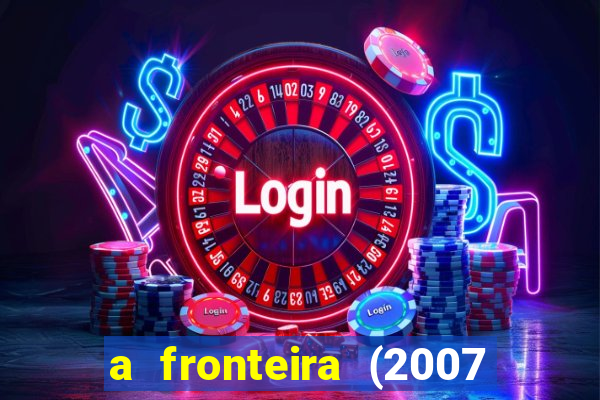 a fronteira (2007 filme completo download)