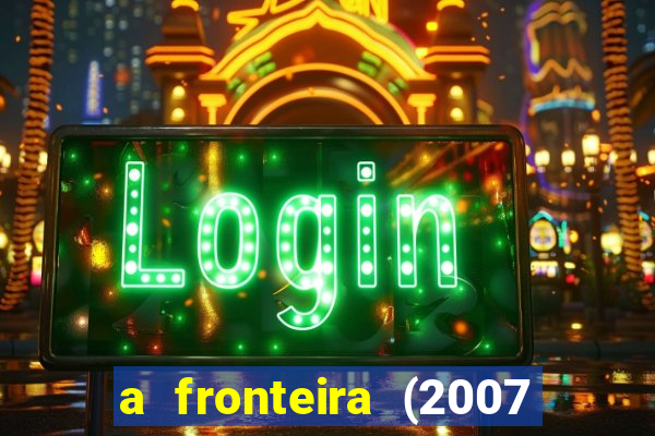 a fronteira (2007 filme completo download)