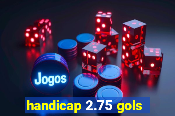 handicap 2.75 gols