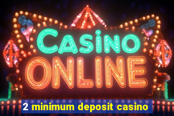 2 minimum deposit casino