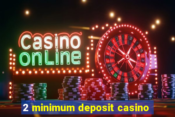 2 minimum deposit casino