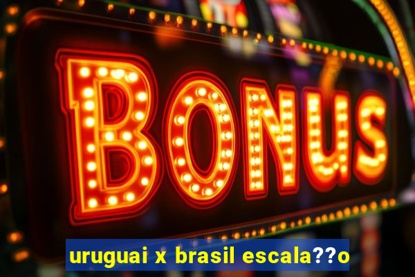 uruguai x brasil escala??o