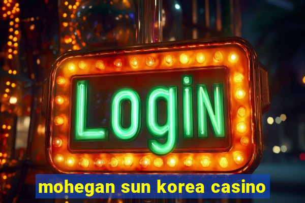 mohegan sun korea casino