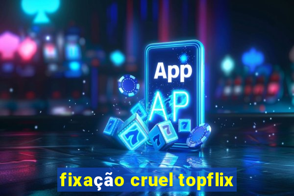 fixação cruel topflix