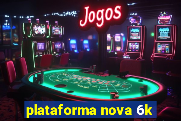 plataforma nova 6k