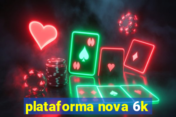 plataforma nova 6k