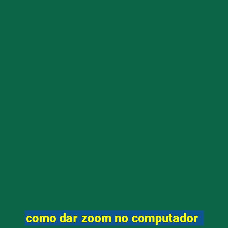 como dar zoom no computador