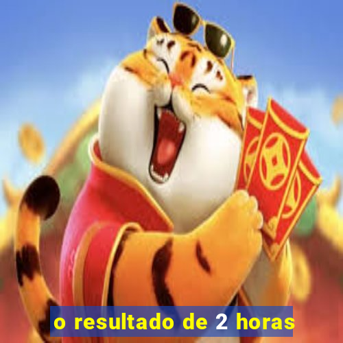 o resultado de 2 horas