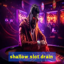 shallow slot drain