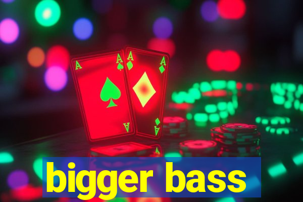 bigger bass