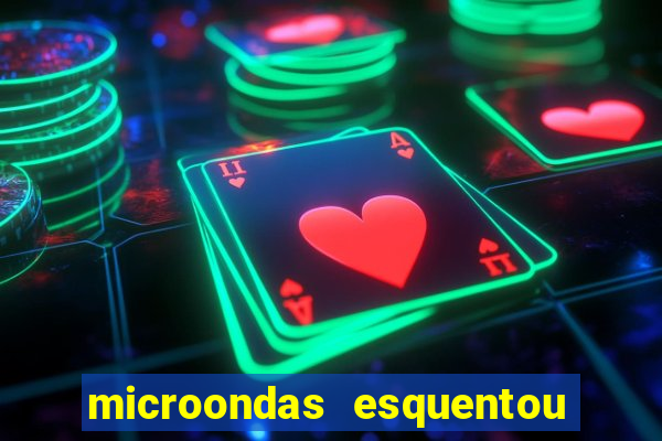 microondas esquentou demais e parou de funcionar