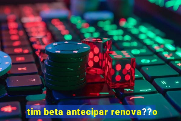 tim beta antecipar renova??o