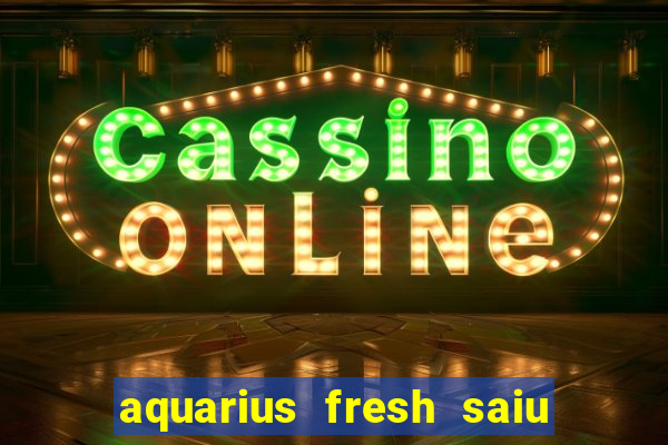 aquarius fresh saiu de linha