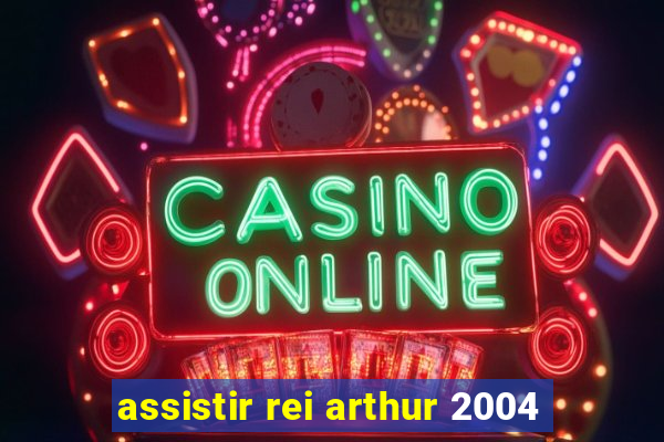 assistir rei arthur 2004