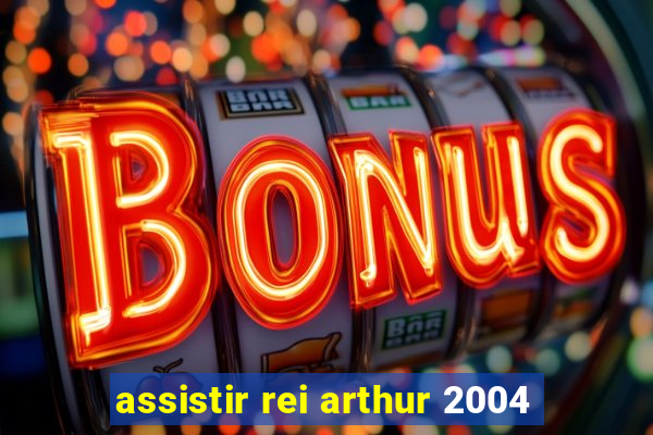 assistir rei arthur 2004