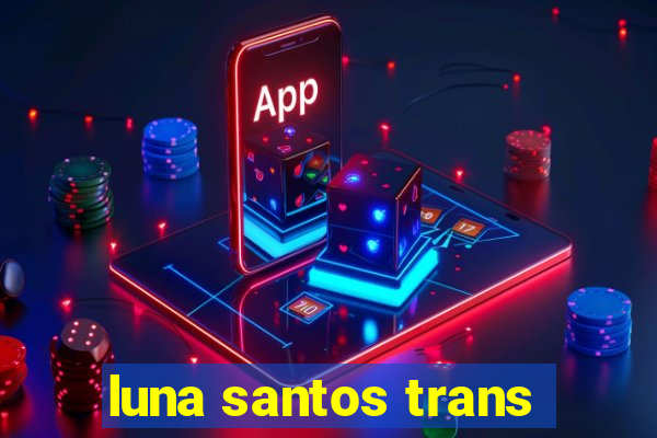 luna santos trans