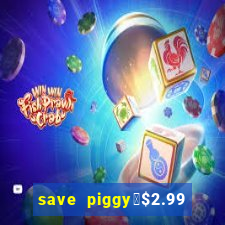 save piggy▼$2.99 to $0.99