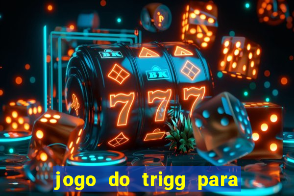 jogo do trigg para ganhar dinheiro