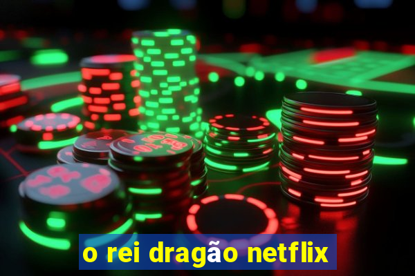 o rei dragão netflix