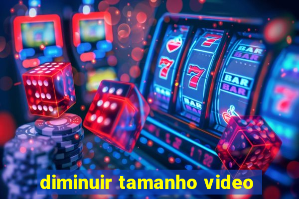 diminuir tamanho video